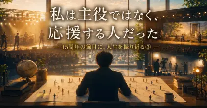私は主役ではなく、応援する人だった― 15周年の節目に、人生を振り返る③ ―